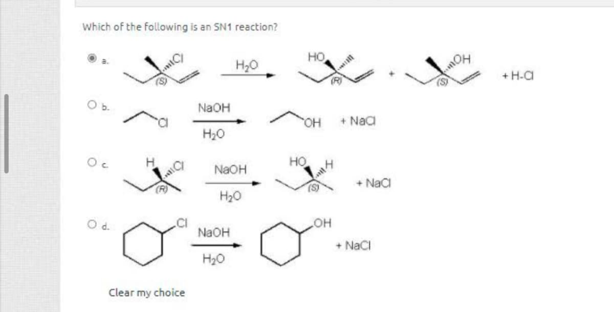 Which of the following is an SN1 reaction?
O b.
NaOH
HO
H₂O
(R)
OH
+ NaⱭ
H₂O
Ос
H
HO
NaOH
4
(R)
(S)
+ NaCl
H₂O
Od
CI
NaOH
OH
+ NaCl
H₂O
Clear my choice
OH
+ H-A