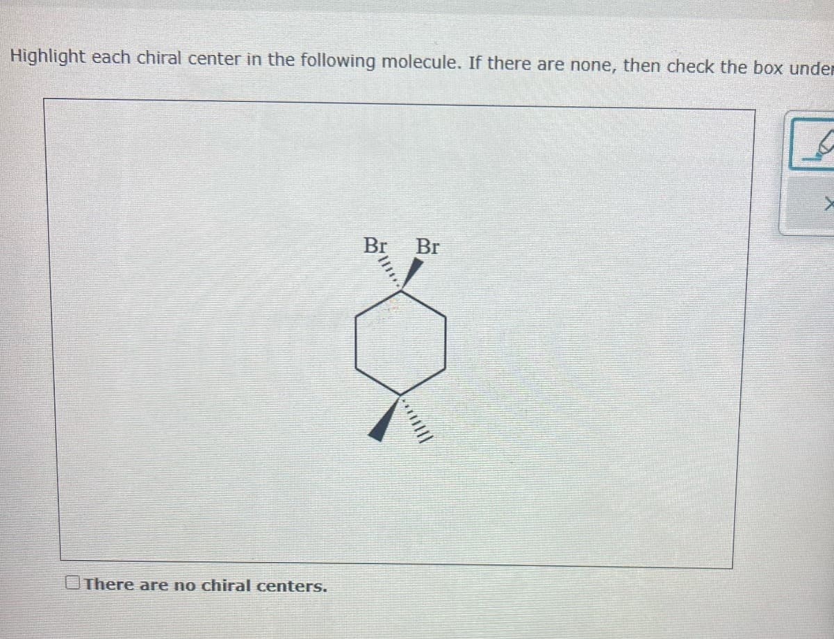 Highlight each chiral center in the following molecule. If there are none, then check the box under
There are no chiral centers.
Br Br