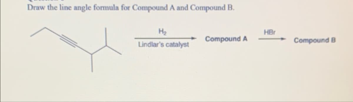 Draw the line angle formula for Compound A and Compound B.
H₂
HBr
Compound A
Compound B
Lindlar's catalyst
