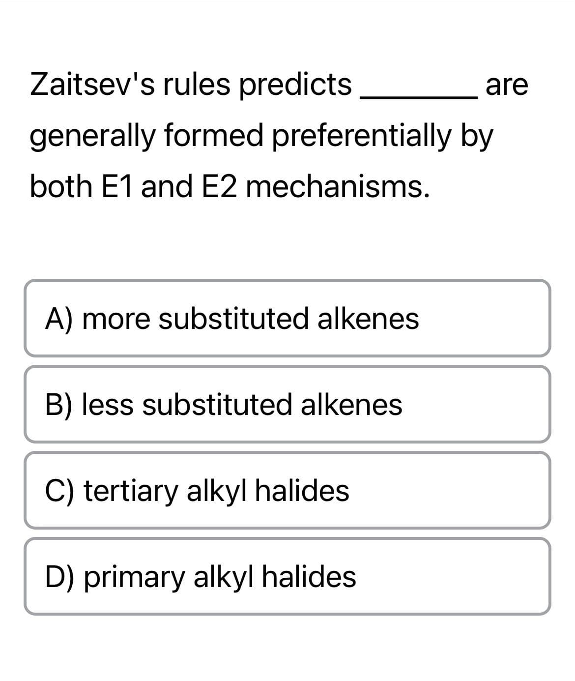 Zaitsev's rules predicts
generally formed preferentially by
both E1 and E2 mechanisms.
A) more substituted alkenes
B) less substituted alkenes
C) tertiary alkyl halides
D) primary alkyl halides
are