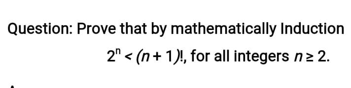 Question: Prove that by mathematically Induction
2" < (n+ 1)!, for all integers n2 2.
