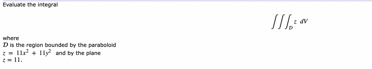 Evaluate the integral
where
D is the region bounded by the paraboloid
Z = 11x² + 11y² and by the plane
z = 11.
[[[6²
z dv