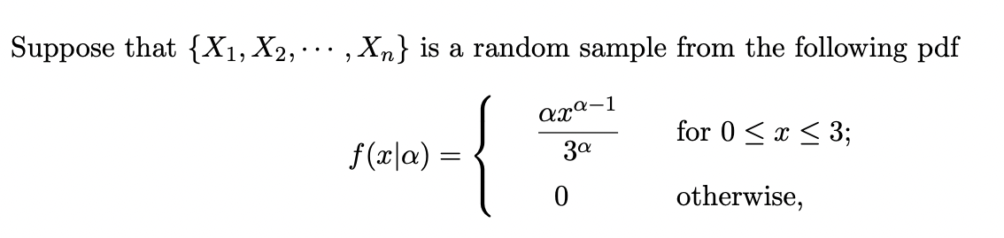Suppose that {X1, X2, ···, Xn} is a random sample from the following pdf
{
f(x|x) =
axa-1
3a
0
for 0 ≤ x ≤ 3;
otherwise,