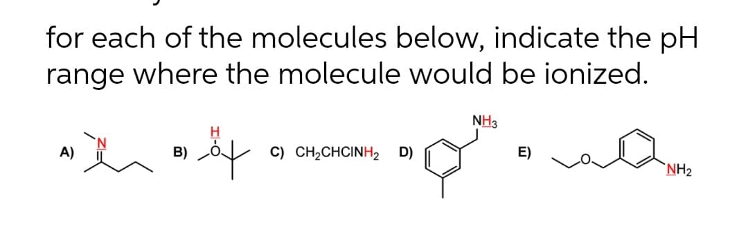 for each of the molecules below, indicate the pH
range where the molecule would be ionized.
al
H
as in as öf
A)
B)
C) CH₂CHCINH2 D)
NH3
E)
NH₂