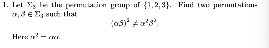 1. Let 3 be the permutation
α, β € Σ3 such that
Here a² = αα.
group of {1,2,3}. Find two permutations
(aß)² # a²ß².