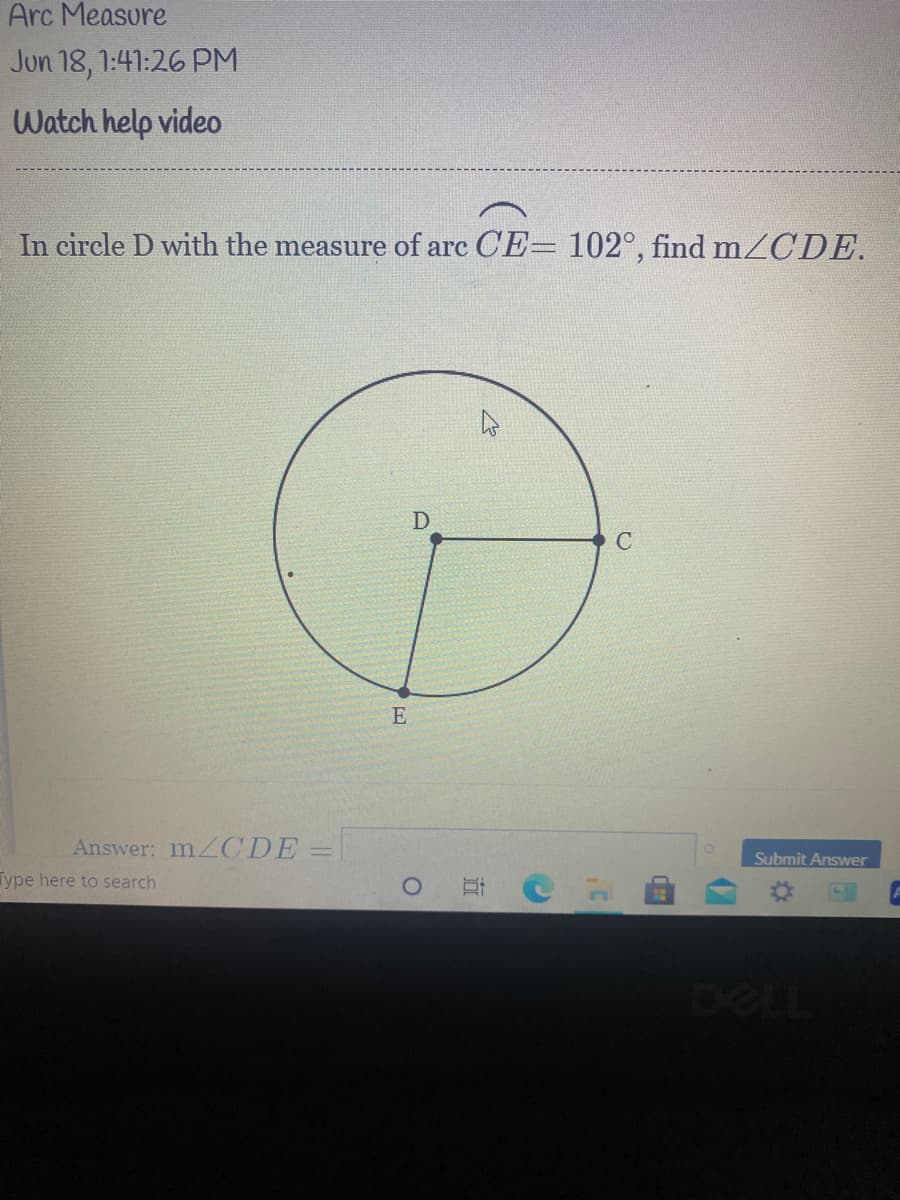 Arc Measure
Jun 18, 1:41:26 PM
Watch help video
In circle D with the measure of arc CE= 102°, find mZCDE.
D
E
Answer: MZCDE =
Submit Answer
Type here to search
DELL
立
