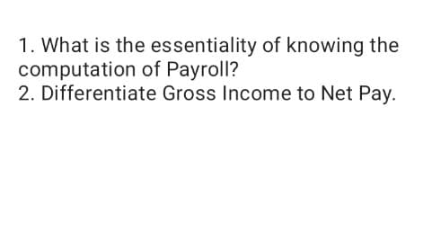 1. What is the essentiality of knowing the
computation of Payroll?
2. Differentiate Gross Income to Net Pay.
