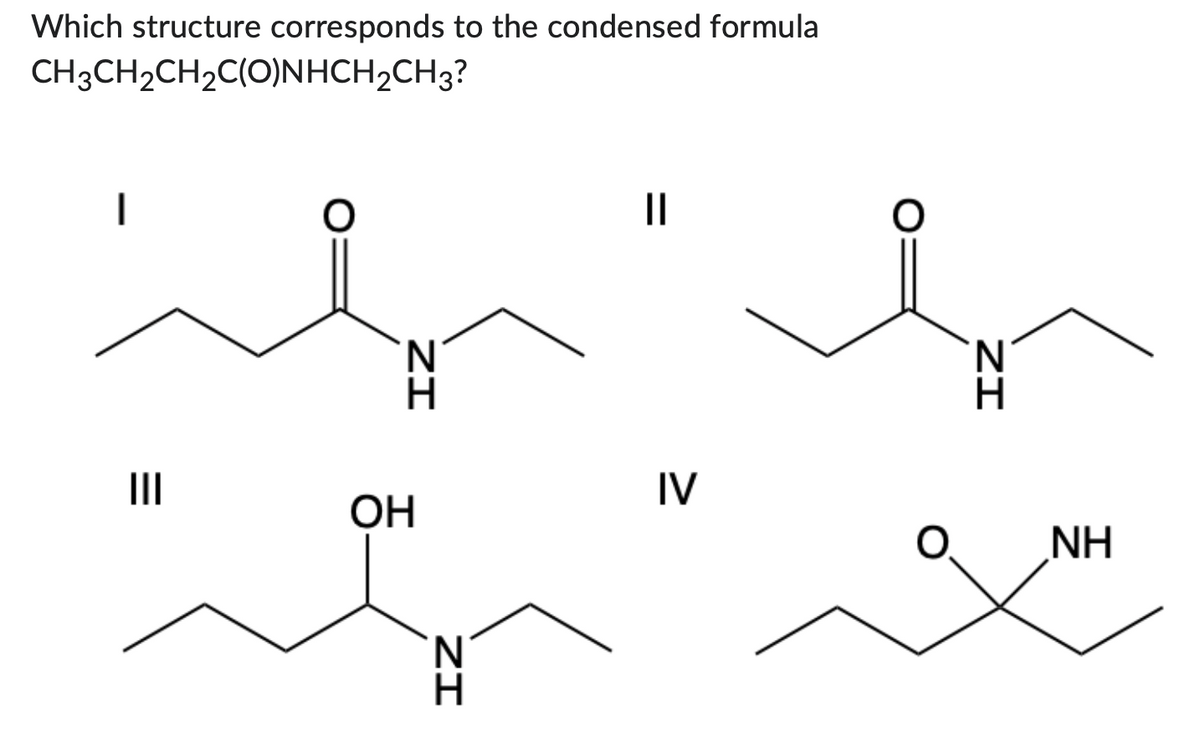Which structure corresponds to the condensed formula
CH3CH₂CH₂C(O)NHCH₂CH3?
|
|||
ZI
OH
ZI
N
H
IV
O
N
H
ZI
NH