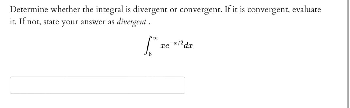 Determine whether the integral is divergent or convergent. If it is convergent, evaluate
it. If not, state your answer as divergent.
∞
S
8
xe
-x/² dx
