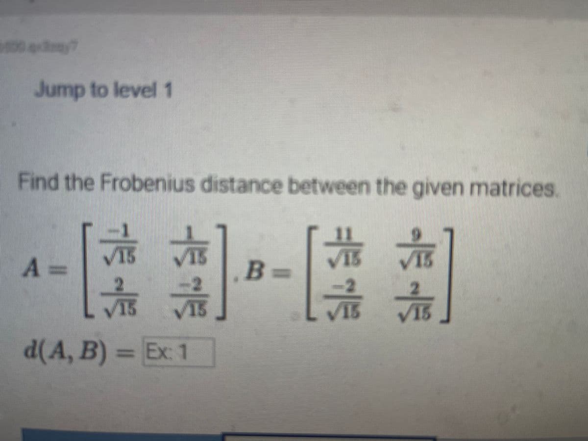 1500axmay?
Jump to level 1
Find the Frobenius distance between the given matrices.
A =
VIS
T VIS
品品
15
15
d(A, B) = Ex: 1
B=
√15
2
√15
√15
2
√15