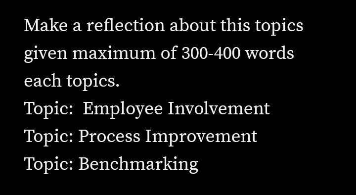 Make a reflection about this topics
given maximum of 300-400 words
each topics.
Topic: Employee Involvement
Topic: Process Improvement
Topic: Benchmarking