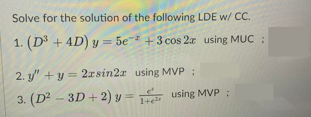 Solve for the solution of the following LDE w/ CC.
1. (D³ + 4D) y = 5e +3 cos 2x using MUC ;
2. y" + y = 2xsin2x using MVP ;
3. (D² - 3D + 2) y =
1+e²™
using MVP ;