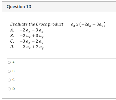 Question 13
Evaluate the Cross product; ax(-2a, +3a,)
-2a-3a,
-2 ax + 3 ay
-3 ax -2 ay
-3 ax + 2a,
A.
B.
C.
D.
O A
B
с
OD
