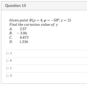 Question 15
Given point B(p = 4, p = -50°, z = 2)
Find the cartesian value of y
A.
2.57
B. - 3.06
C.
4.472
D.
1.336
O A
B
с
OD