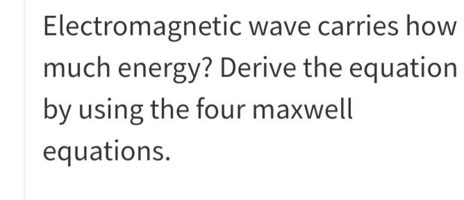 Electromagnetic wave carries how
much energy? Derive the equation
by using the four maxwell
equations.
