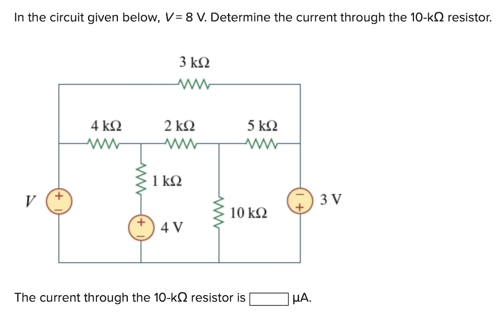 In the circuit given below, V= 8 V. Determine the current through the 10-kΩ resistor.
V
+
4 ΚΩ
ΜΜ
+
3 ΚΩ
www
2 ΚΩ
1 ΚΩ
4V
5 ΚΩ
10 ΚΩ
The current through the 10-k resistor is
ΜΑ.
3V