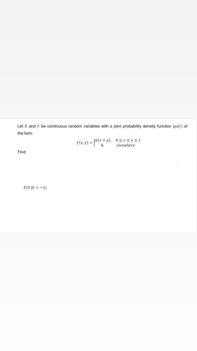 Let X and Y be continuous random variables with a joint probability density function (pdf) of
the form
f(x, y) =
1) = {k (x + y),
(k(x+y), 0≤x≤ y ≤1
elsewhere
Find:
E(YIX=-1)