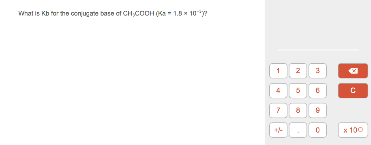 What is Kb for the conjugate base of CH3COOH (Ka = 1.8 × 10-5)?
1
2
3
4
C
7
9.
+/-
х 100

