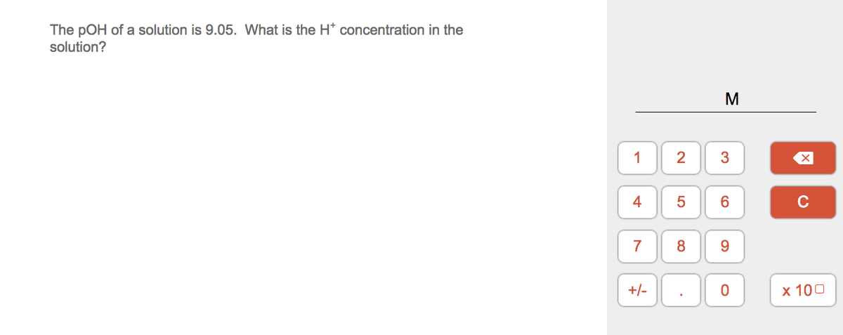 The pOH of a solution is 9.05. What is the H* concentration in the
solution?
M
1
2
4
C
7
9.
+/-
х 100
3.
