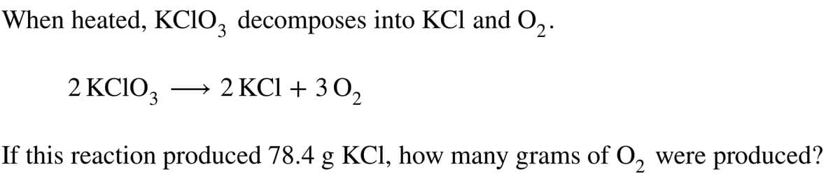 When heated, KCIO3 decomposes into KCl and 0₂.
2 KClO3 2 KCl + 30₂
If this reaction produced 78.4 g KCl, how many grams of O₂ were produced?