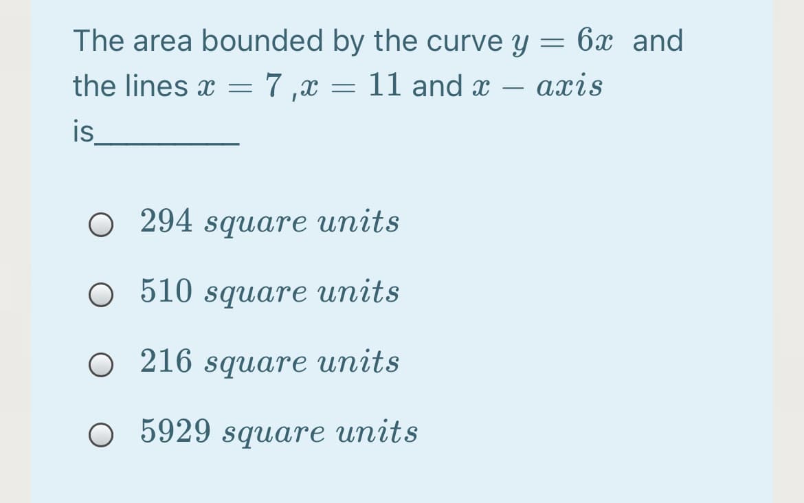 The area bounded by the curve y = 6x and
the lines x =7,x = 11 and x – axis
is
O 294 square units
O 510 square units
O 216 square units
O 5929 square units
