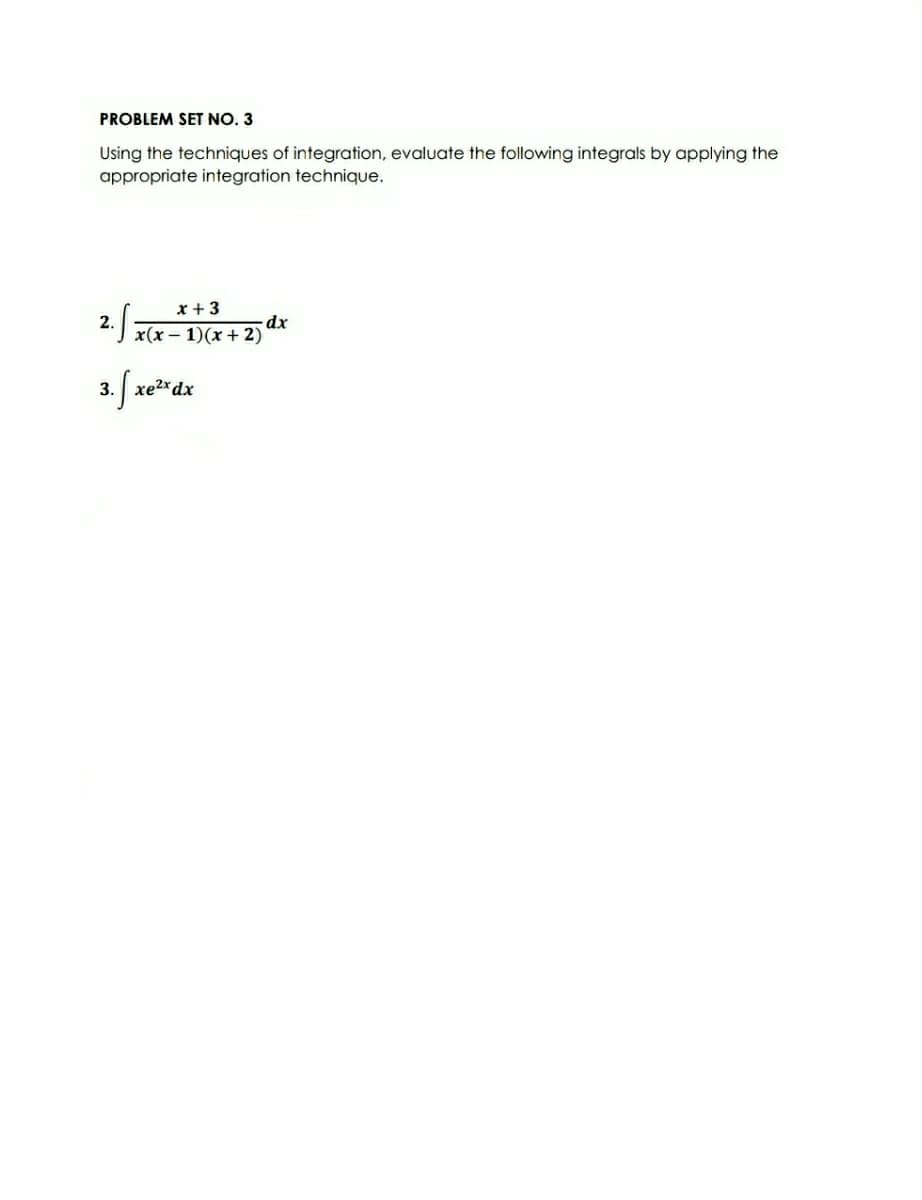 PROBLEM SET NO. 3
Using the techniques of integration, evaluate the following integrals by applying the
appropriate integration technique.
x +3
dx
2. x(x-1)(x+ 2)
3. J xe* dx
