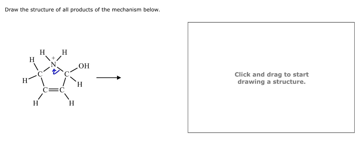 Draw the structure of all products of the mechanism below.
H
OH
H
H
H
\+
N
21
C
H
H
C=C
H
Click and drag to start
drawing a structure.