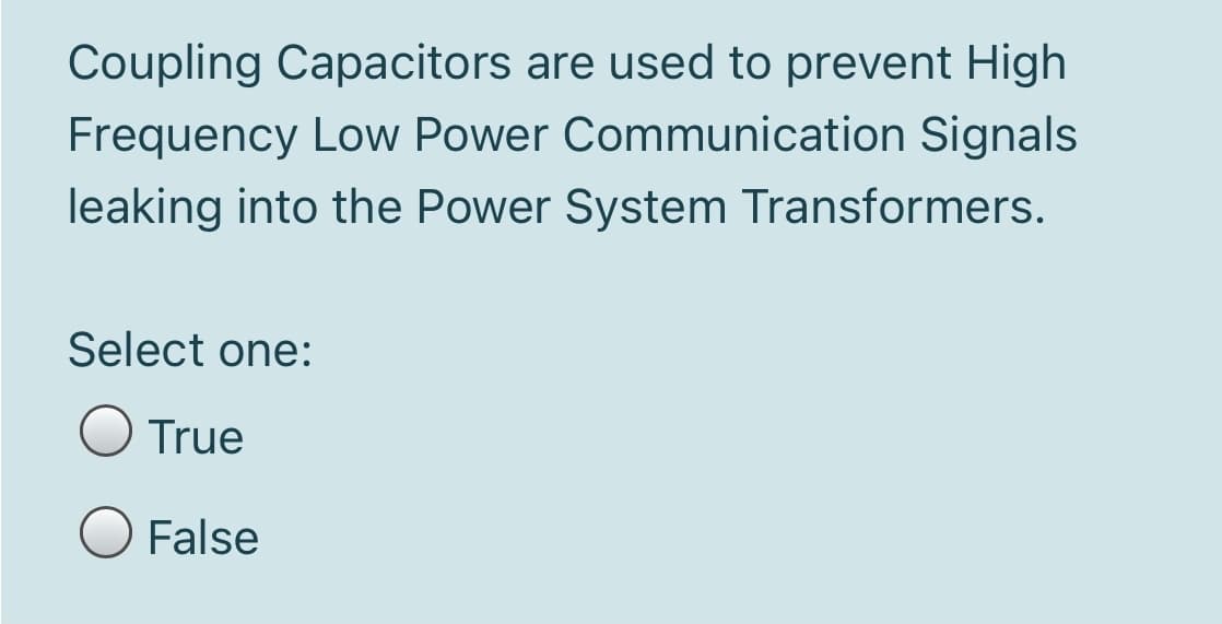Coupling Capacitors are used to prevent High
Frequency Low Power Communication Signals
leaking into the Power System Transformers.
Select one:
True
False
