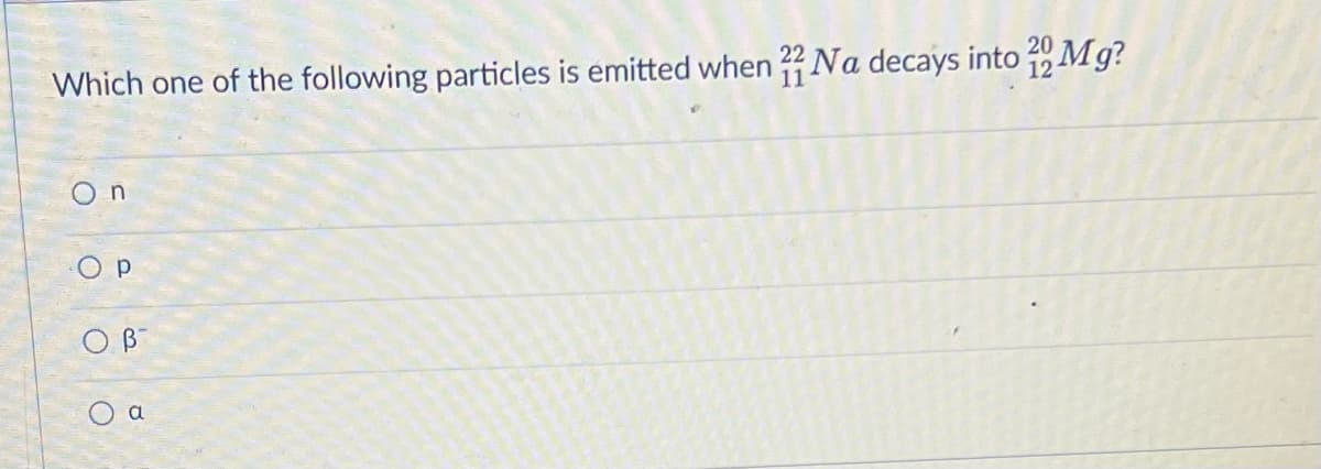 Which one of the following particles is emitted when 22 Na decays into 20 Mg?
n
OP
OB
O a