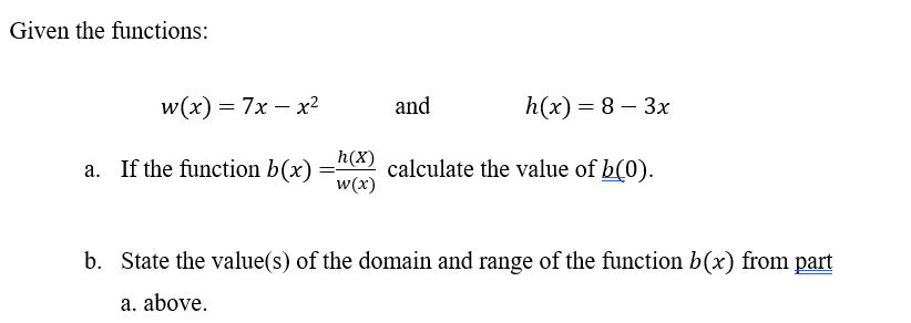 Given the functions:
w(x) = 7x-x²
a. If the function b(x)
==
and
h(x) = 8-3x
h(x)
calculate the value of b(0).
w(x)
b. State the value(s) of the domain and range of the function b(x) from part
a. above.