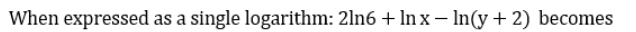 When expressed as a single logarithm: 2ln6 + Inx - ln(y + 2) becomes