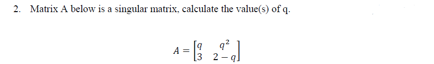 2. Matrix A below is a singular matrix, calculate the value(s) of q.
А
A = [ 279]
32
-