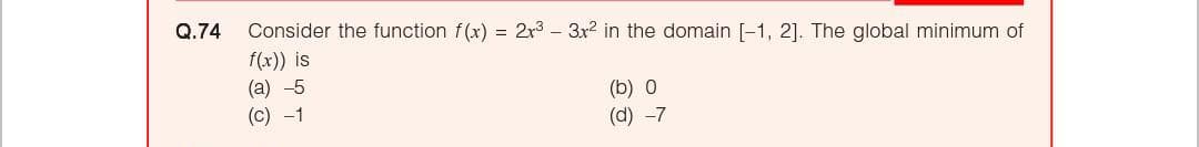 Q.74
Consider the function f(x) = 2r3 – 3x2 in the domain [-1, 2]. The global minimum of
f(x)) is
(a) -5
(с) -1
(b) 0
(d) -7

