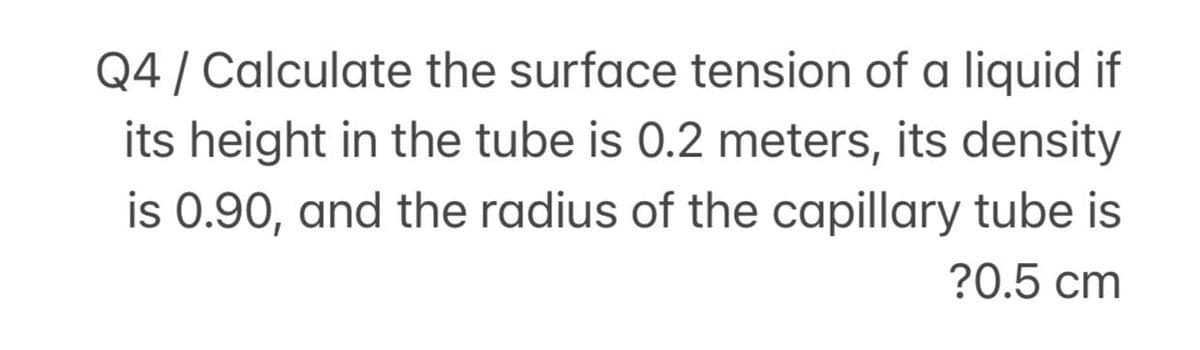 Q4 / Calculate the surface tension of a liquid if
its height in the tube is 0.2 meters, its density
is 0.90, and the radius of the capillary tube is
?0.5 cm
