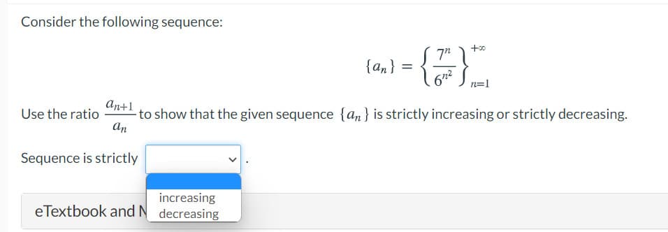Consider the following sequence:
+00
{an} =
6n2
n=1
an+1
to show that the given sequence {an} is strictly increasing or strictly decreasing.
an
Use the ratio
Sequence is strictly
increasing
eTextbook and N decreasing
