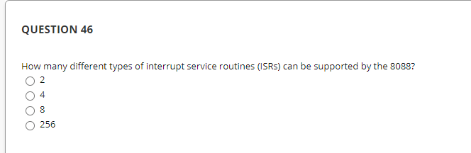 QUESTION 46
How many different types of interrupt service routines (ISRS) can be supported by the 8088?
2
256
