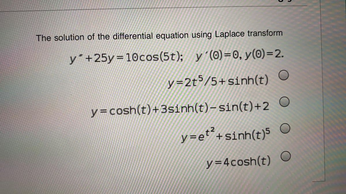 The solution of the differential equation using Laplace transform
y +25y=10cos(5t); y´(0)=0, y(0)=2.
y=2t³/5+sinh(t)
y=cosh(t)+3sinh(t)-sin(t)+2 O
y=e¨+sinh(t)5 O
y=4cosh(t)
