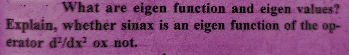 What are eigen function and eigen values?
Explain, whether sinax is an eigen function of the op-
erator d²/dx² ox not.