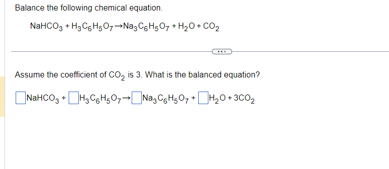 Balance the following chemical equation.
NaHCO3 + H₂C6H5O7→Na3C6H5O7 + H₂O + CO₂
Assume the coefficient of CO₂ is 3. What is the balanced equation?
NaHCO3+H₂C6H5O7→
Nª₂C6H5O7+ H₂O +3CO₂