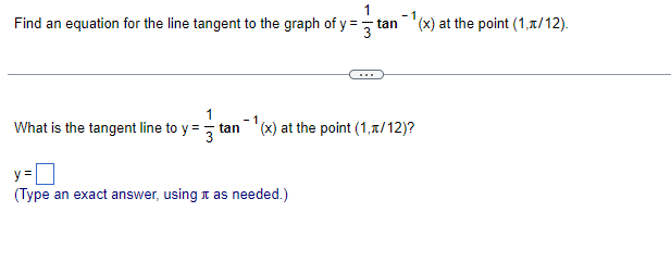 -1
Find an equation for the line tangent to the graph of y=3 tan '(x) at the point (1,л/12).
-1
What is the tangent line to y = tan¯¹(x) at the point (1,7/12)?
(Type an exact answer, using it as needed.)