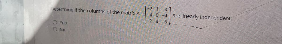 -2 1
Determine if the columns of the matrix A = 1 0 -4 are linearly independent.
246
Yes
O No
