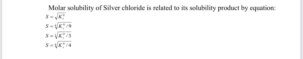 Molar solubility of Silver chloride is related to its solubility product by equation:
S =
K° 19
S =
S = K° /3
S =
