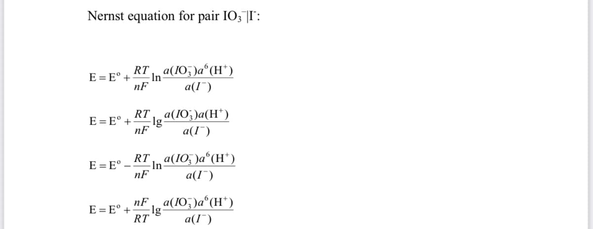 Nernst equation for pair IO3 |I':
RT
E = E° +
nF
In a(10;)a°(H*)
a(I¯)
RT a(IO;)a(H")
E = E° +
nF
a(I")
RT
E = E° –-
nF
In a(IO; )a°(H*)
a(I¯)
nF a(IO,)a°(H*)
lg
RT
E = E° +
a(I¯)
