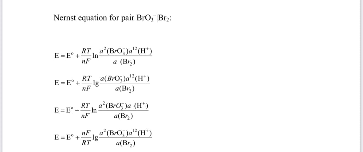 Nernst equation for pair BrO3 |Br2:
RT a (BrO, )a?(H*)
а (Br,)
E = E° +
·In
nF
RT a(BrO;)a² (H*)
E = E° +
Ig-
nF
a(Br,)
RT a (BrO Ja (н')
E =E°
-In
nF
а(Br,)
leª°(BrO;)a'²(H*)
а(Br;)
nF
E = E° +
RT
