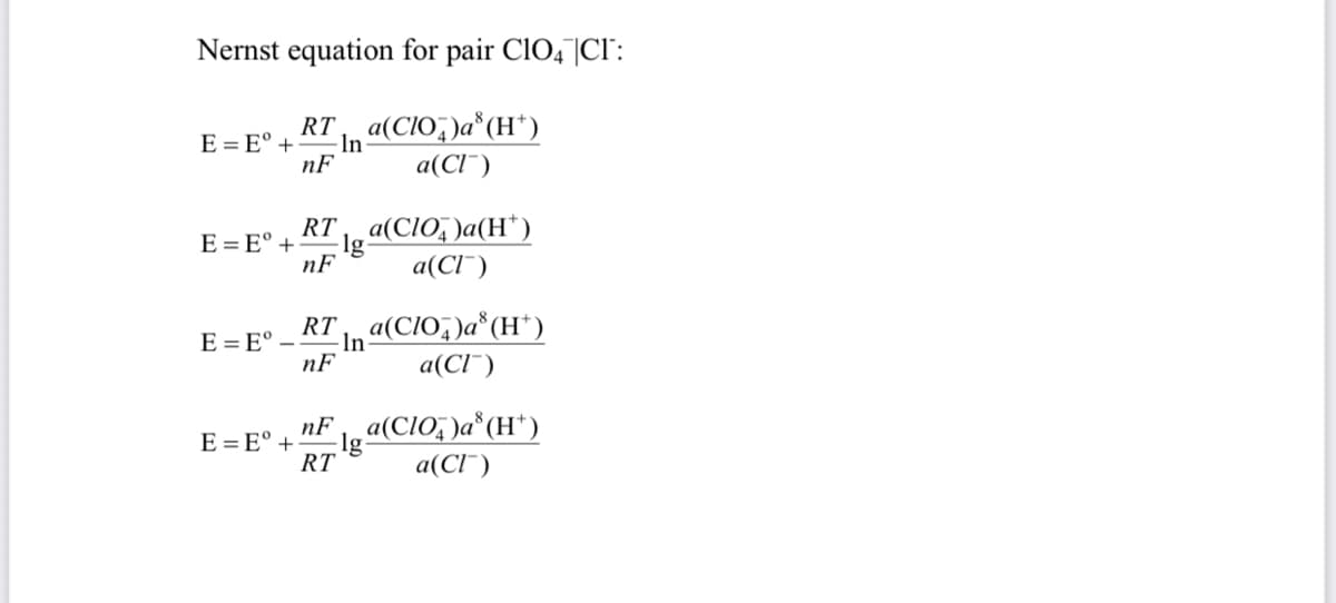Nernst equation for pair CIO4|Cr':
RT
E = E° +
nF
In «(CIO, )a*(H*)
a(Cl¯)
RT
E = E° +
nF
Cloa(CIO; )a(H*)
a(Cl¯)
RT a(CIO, Ja*(H*)
E = E° –
-In
nF
a(Cl¯)
nF a(CIO, )a*(H*)
E = E° +
lg
RT
a(Cl¯)
