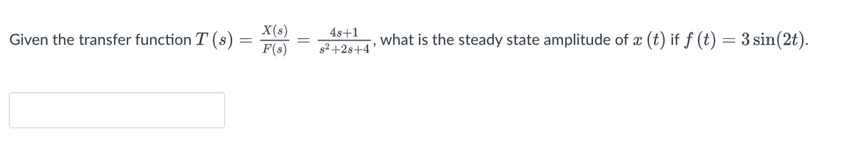 X(s)
F(s)
4s+1
Given the transfer function T(s)
what is the steady state amplitude of x (t) if ƒ (t) = 3 sin(2t).
s2 +2s+4
