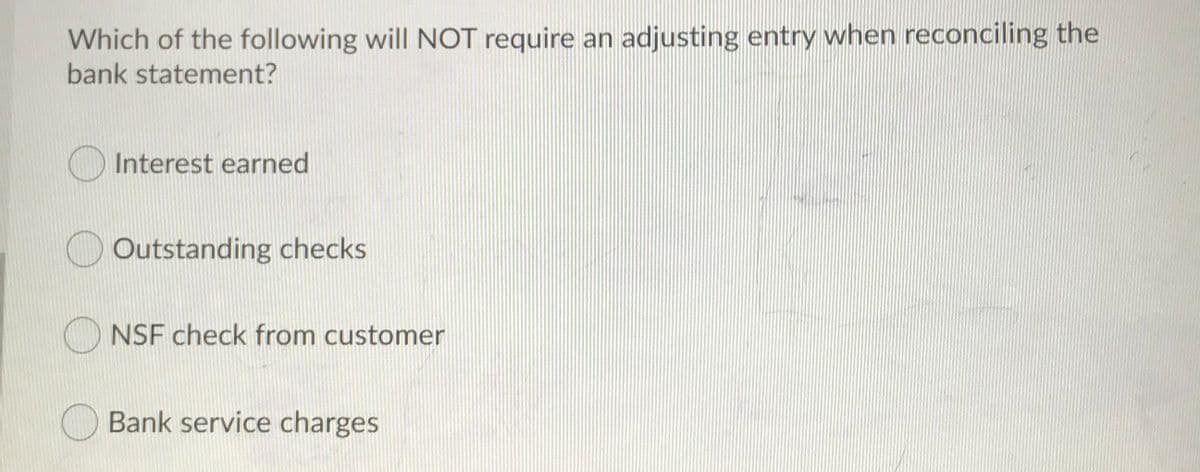 Which of the following will NOT require an adjusting entry when reconciling the
bank statement?
Interest earned
Outstanding checks
O NSF check from customer
Bank service charges
