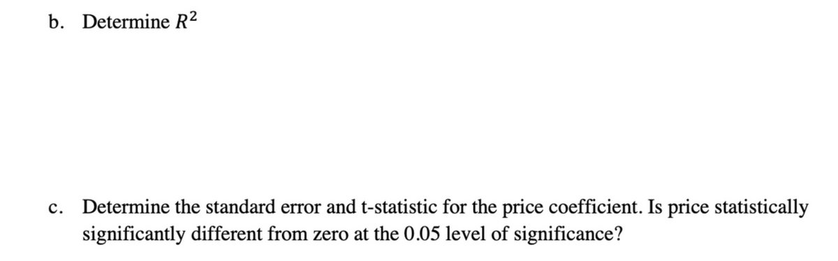 b. Determine R²
Determine the standard error and t-statistic for the price coefficient. Is price statistically
significantly different from zero at the 0.05 level of significance?