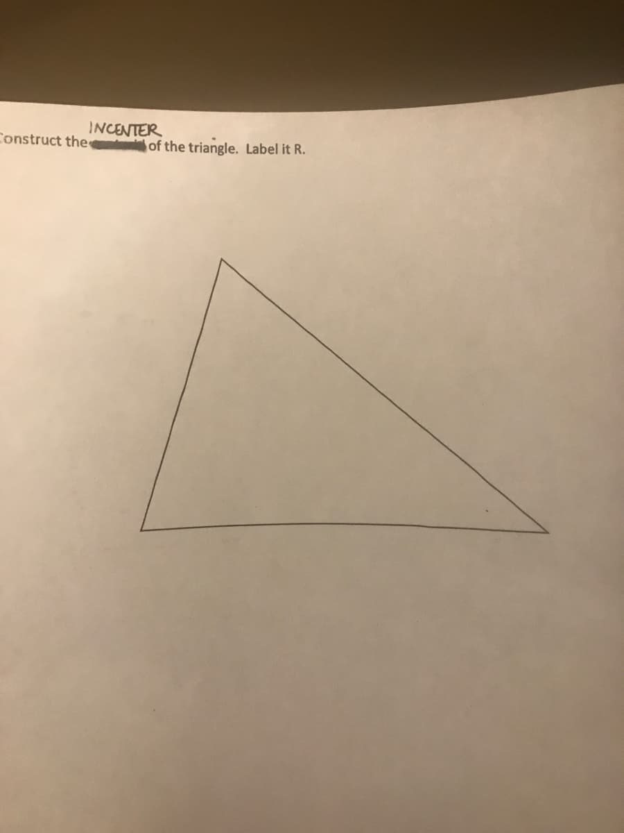 INCENTER
Construct the of the triangle. Label it R.

