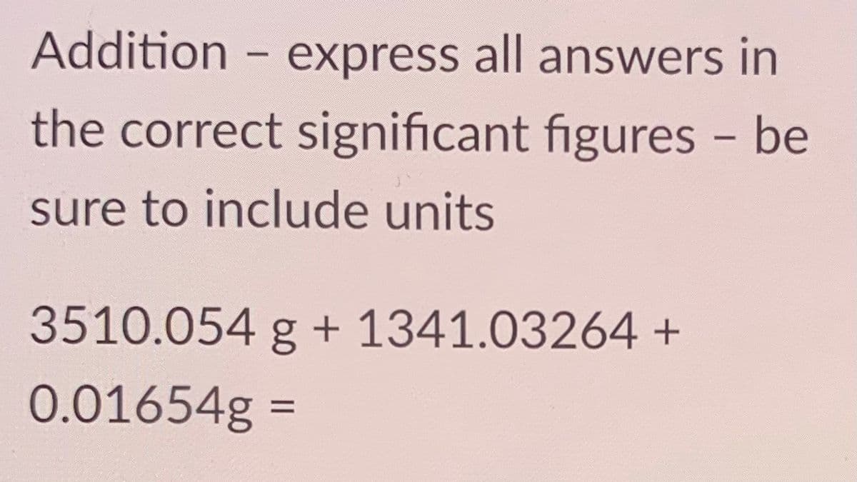 Addition – express all answers in
the correct significant figures - be
sure to include units
3510.054 g + 1341.03264+
0.01654g =
%3D
